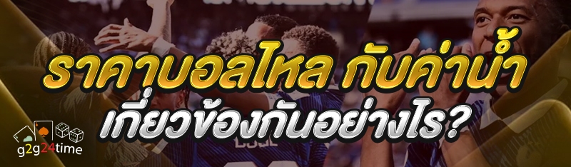 ราคาบอลไหล กับค่าน้ำเกี่ยวข้องกันอย่างไร?